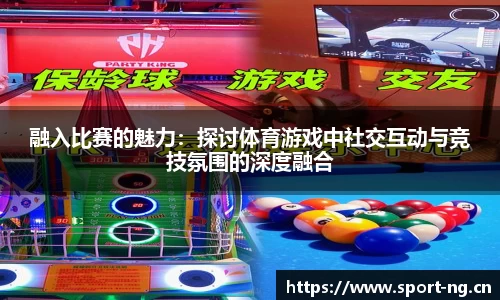 融入比赛的魅力：探讨体育游戏中社交互动与竞技氛围的深度融合