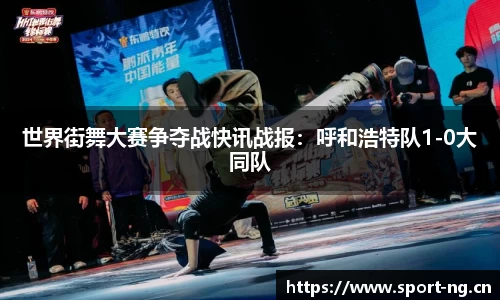 世界街舞大赛争夺战快讯战报：呼和浩特队1-0大同队